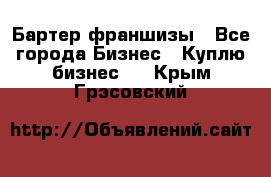 Бартер франшизы - Все города Бизнес » Куплю бизнес   . Крым,Грэсовский